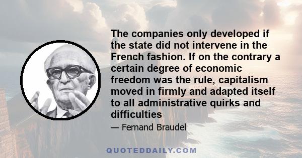 The companies only developed if the state did not intervene in the French fashion. If on the contrary a certain degree of economic freedom was the rule, capitalism moved in firmly and adapted itself to all