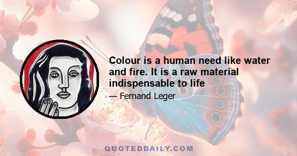 Colour is a human need like water and fire. It is a raw material indispensable to life