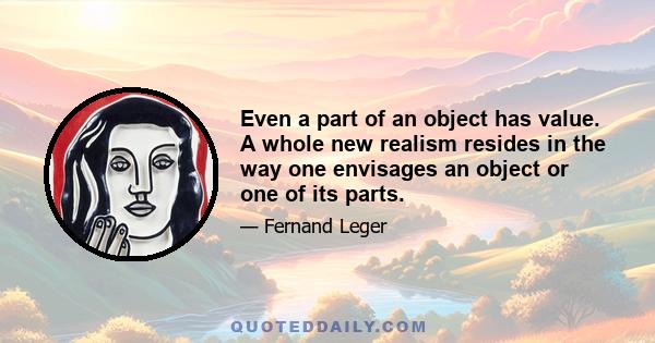 Even a part of an object has value. A whole new realism resides in the way one envisages an object or one of its parts.