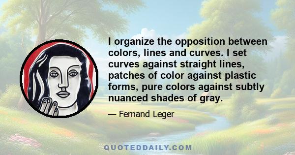 I organize the opposition between colors, lines and curves. I set curves against straight lines, patches of color against plastic forms, pure colors against subtly nuanced shades of gray.