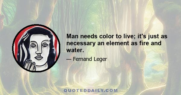 Man needs color to live; it's just as necessary an element as fire and water.