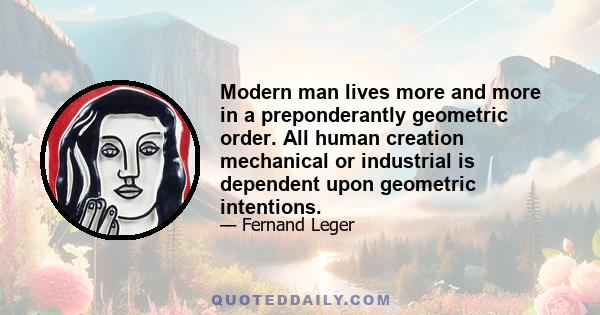 Modern man lives more and more in a preponderantly geometric order. All human creation mechanical or industrial is dependent upon geometric intentions.