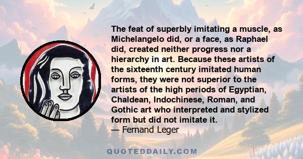 The feat of superbly imitating a muscle, as Michelangelo did, or a face, as Raphael did, created neither progress nor a hierarchy in art. Because these artists of the sixteenth century imitated human forms, they were