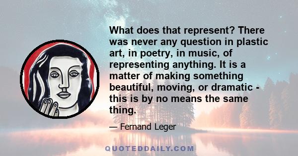 What does that represent? There was never any question in plastic art, in poetry, in music, of representing anything. It is a matter of making something beautiful, moving, or dramatic - this is by no means the same