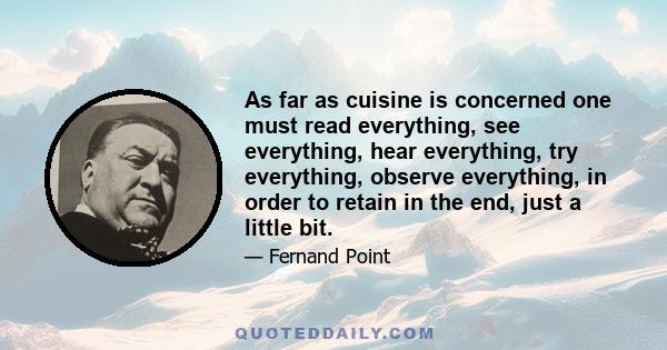 As far as cuisine is concerned one must read everything, see everything, hear everything, try everything, observe everything, in order to retain in the end, just a little bit.