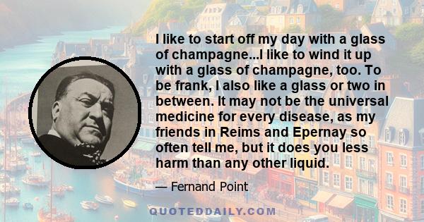 I like to start off my day with a glass of champagne...I like to wind it up with a glass of champagne, too. To be frank, I also like a glass or two in between. It may not be the universal medicine for every disease, as