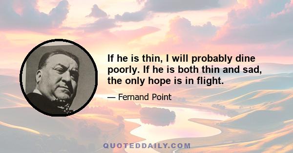 If he is thin, I will probably dine poorly. If he is both thin and sad, the only hope is in flight.