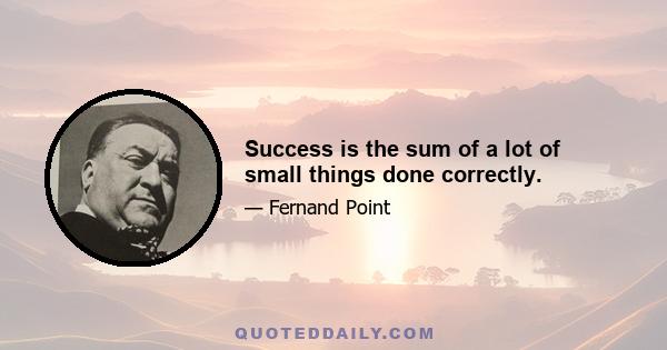 Success is the sum of a lot of small things done correctly.