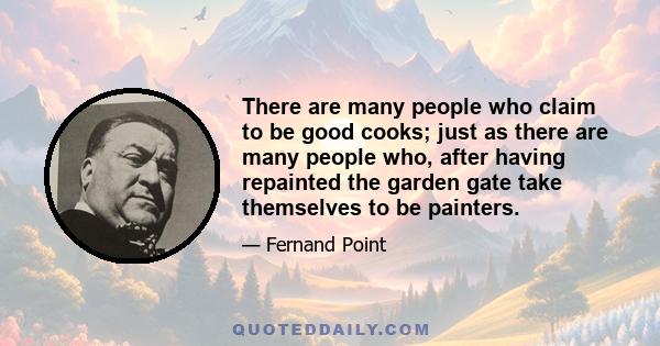 There are many people who claim to be good cooks; just as there are many people who, after having repainted the garden gate take themselves to be painters.