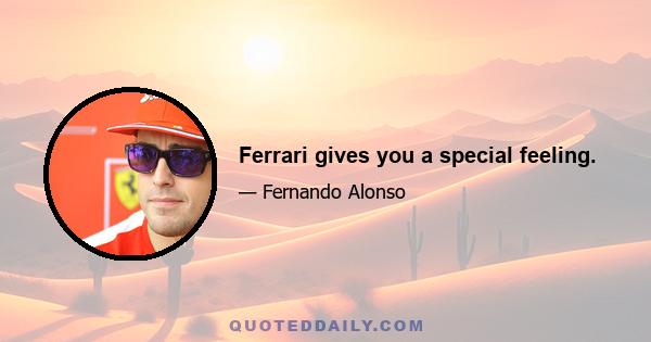 Ferrari gives you a special feeling.