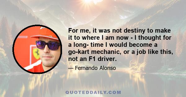 For me, it was not destiny to make it to where I am now - I thought for a long- time I would become a go-kart mechanic, or a job like this, not an F1 driver.