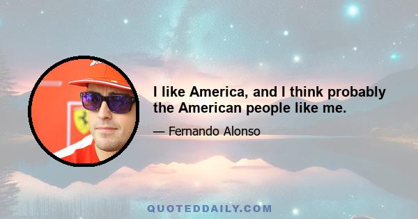 I like America, and I think probably the American people like me.