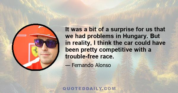 It was a bit of a surprise for us that we had problems in Hungary. But in reality, I think the car could have been pretty competitive with a trouble-free race.