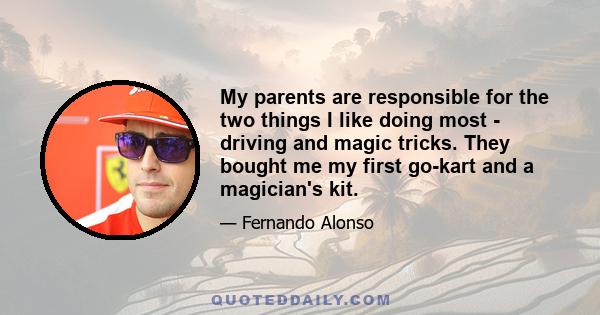 My parents are responsible for the two things I like doing most - driving and magic tricks. They bought me my first go-kart and a magician's kit.