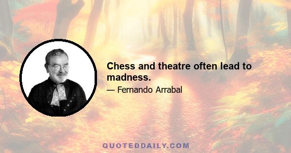 Chess and theatre often lead to madness.