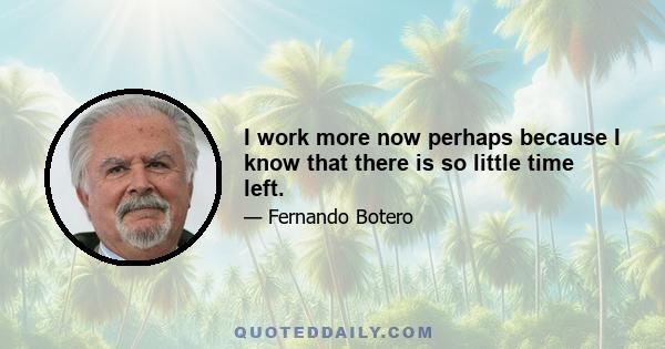 I work more now perhaps because I know that there is so little time left.