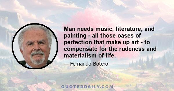 Man needs music, literature, and painting - all those oases of perfection that make up art - to compensate for the rudeness and materialism of life.