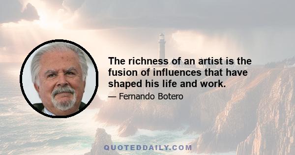 The richness of an artist is the fusion of influences that have shaped his life and work.