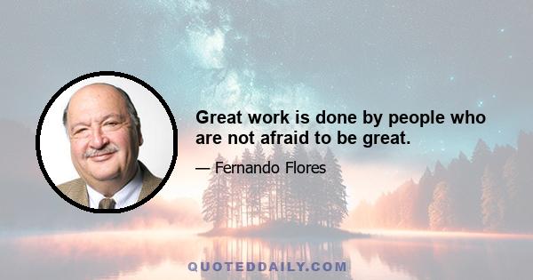 Great work is done by people who are not afraid to be great.