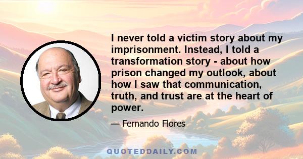 I never told a victim story about my imprisonment. Instead, I told a transformation story - about how prison changed my outlook, about how I saw that communication, truth, and trust are at the heart of power.