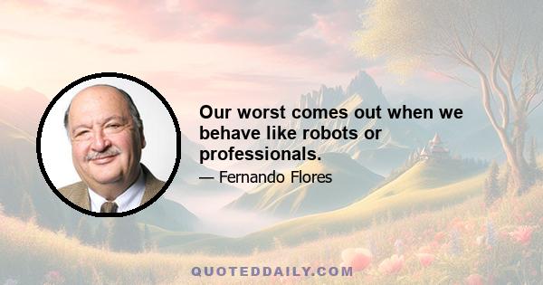 Our worst comes out when we behave like robots or professionals.