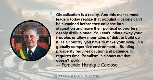 Globalization is a reality. And this makes most leaders today realize that populist illusions can't be sustained before they collapse into stagnation and leave their political supporters deeply disillusioned. You can't