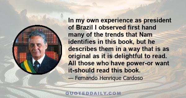 In my own experience as president of Brazil I observed first hand many of the trends that Nam identifies in this book, but he describes them in a way that is as original as it is delightful to read. All those who have