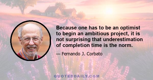 Because one has to be an optimist to begin an ambitious project, it is not surprising that underestimation of completion time is the norm.