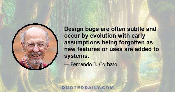 Design bugs are often subtle and occur by evolution with early assumptions being forgotten as new features or uses are added to systems.