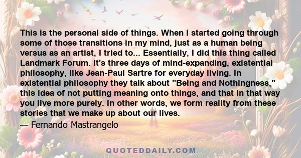 This is the personal side of things. When I started going through some of those transitions in my mind, just as a human being versus as an artist, I tried to... Essentially, I did this thing called Landmark Forum. It's