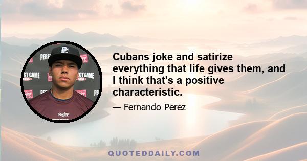 Cubans joke and satirize everything that life gives them, and I think that's a positive characteristic.