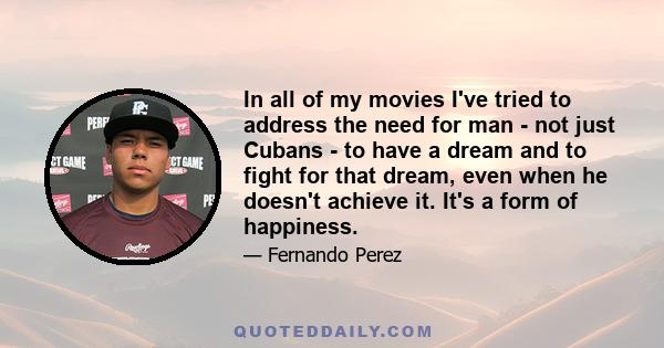 In all of my movies I've tried to address the need for man - not just Cubans - to have a dream and to fight for that dream, even when he doesn't achieve it. It's a form of happiness.