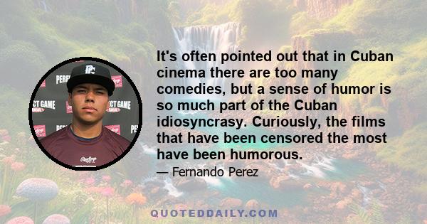 It's often pointed out that in Cuban cinema there are too many comedies, but a sense of humor is so much part of the Cuban idiosyncrasy. Curiously, the films that have been censored the most have been humorous.