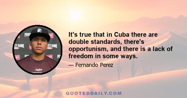 It's true that in Cuba there are double standards, there's opportunism, and there is a lack of freedom in some ways.