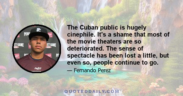 The Cuban public is hugely cinephile. It's a shame that most of the movie theaters are so deteriorated. The sense of spectacle has been lost a little, but even so, people continue to go.