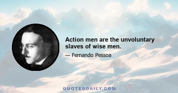 Action men are the unvoluntary slaves of wise men.