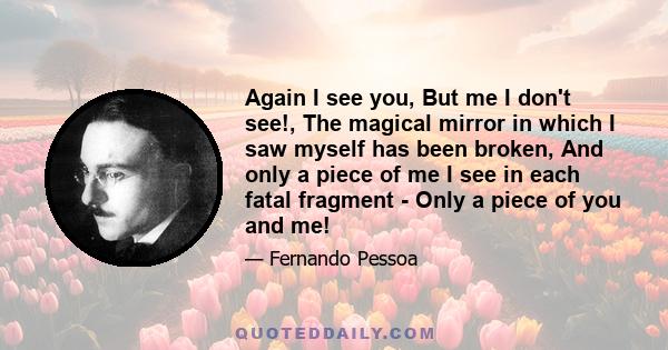 Again I see you, But me I don't see!, The magical mirror in which I saw myself has been broken, And only a piece of me I see in each fatal fragment - Only a piece of you and me!