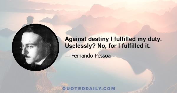 Against destiny I fulfilled my duty. Uselessly? No, for I fulfilled it.