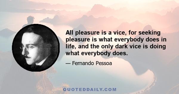 All pleasure is a vice, for seeking pleasure is what everybody does in life, and the only dark vice is doing what everybody does.