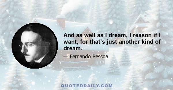 And as well as I dream, I reason if I want, for that's just another kind of dream.