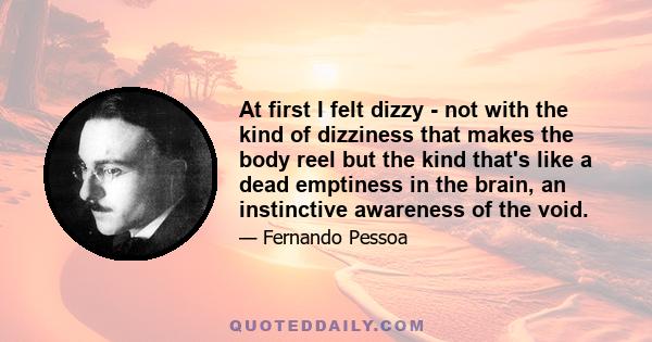 At first I felt dizzy - not with the kind of dizziness that makes the body reel but the kind that's like a dead emptiness in the brain, an instinctive awareness of the void.