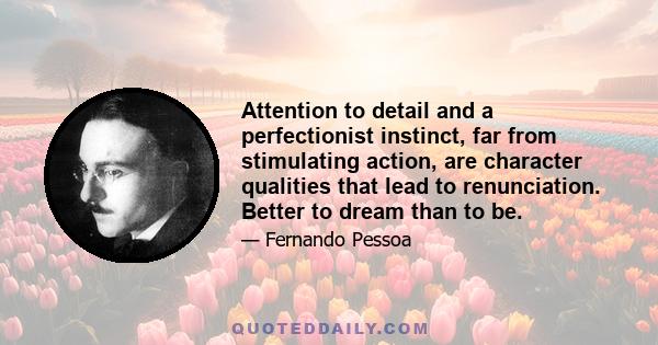 Attention to detail and a perfectionist instinct, far from stimulating action, are character qualities that lead to renunciation. Better to dream than to be.