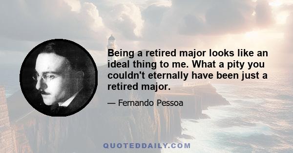 Being a retired major looks like an ideal thing to me. What a pity you couldn't eternally have been just a retired major.