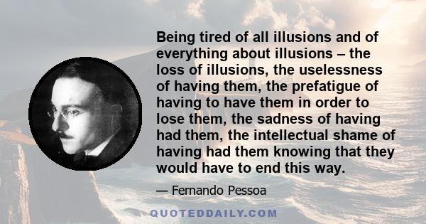 Being tired of all illusions and of everything about illusions – the loss of illusions, the uselessness of having them, the prefatigue of having to have them in order to lose them, the sadness of having had them, the