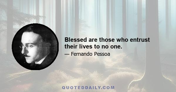 Blessed are those who entrust their lives to no one.