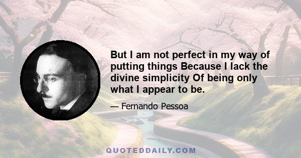 But I am not perfect in my way of putting things Because I lack the divine simplicity Of being only what I appear to be.