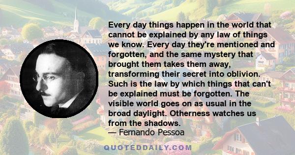 Every day things happen in the world that cannot be explained by any law of things we know. Every day they're mentioned and forgotten, and the same mystery that brought them takes them away, transforming their secret