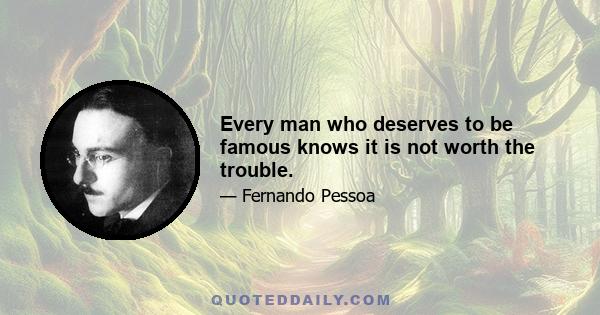 Every man who deserves to be famous knows it is not worth the trouble.