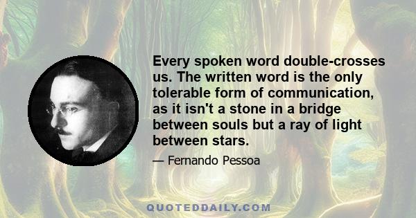 Every spoken word double-crosses us. The written word is the only tolerable form of communication, as it isn't a stone in a bridge between souls but a ray of light between stars.