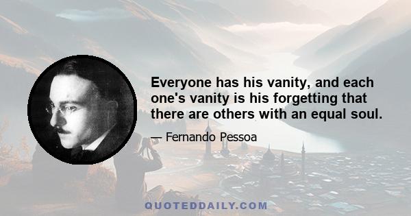 Everyone has his vanity, and each one's vanity is his forgetting that there are others with an equal soul.